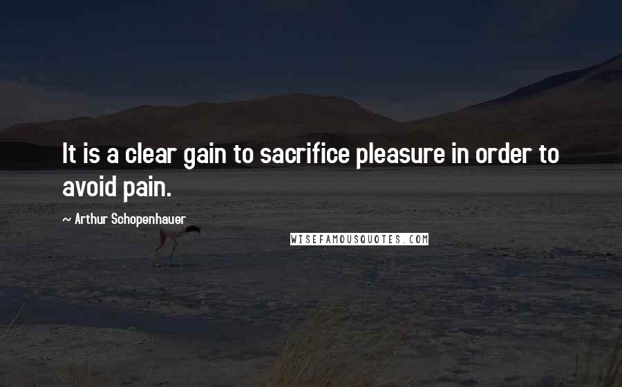 Arthur Schopenhauer Quotes: It is a clear gain to sacrifice pleasure in order to avoid pain.