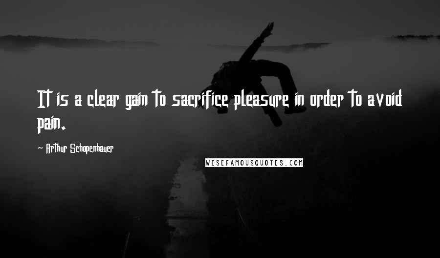 Arthur Schopenhauer Quotes: It is a clear gain to sacrifice pleasure in order to avoid pain.