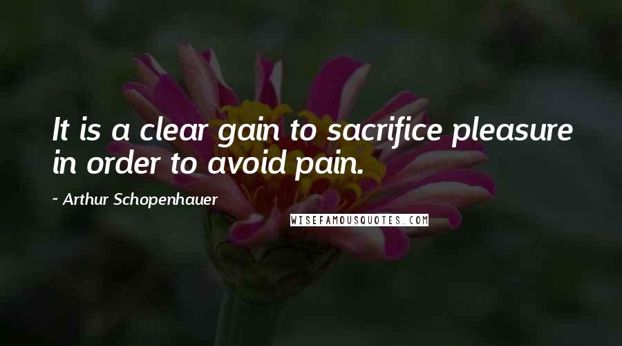 Arthur Schopenhauer Quotes: It is a clear gain to sacrifice pleasure in order to avoid pain.