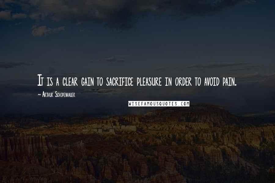 Arthur Schopenhauer Quotes: It is a clear gain to sacrifice pleasure in order to avoid pain.