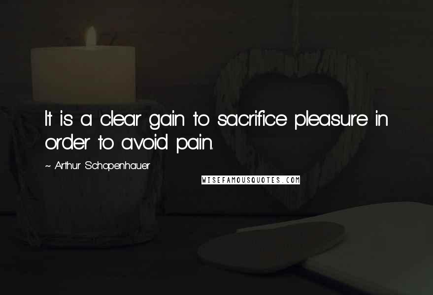 Arthur Schopenhauer Quotes: It is a clear gain to sacrifice pleasure in order to avoid pain.