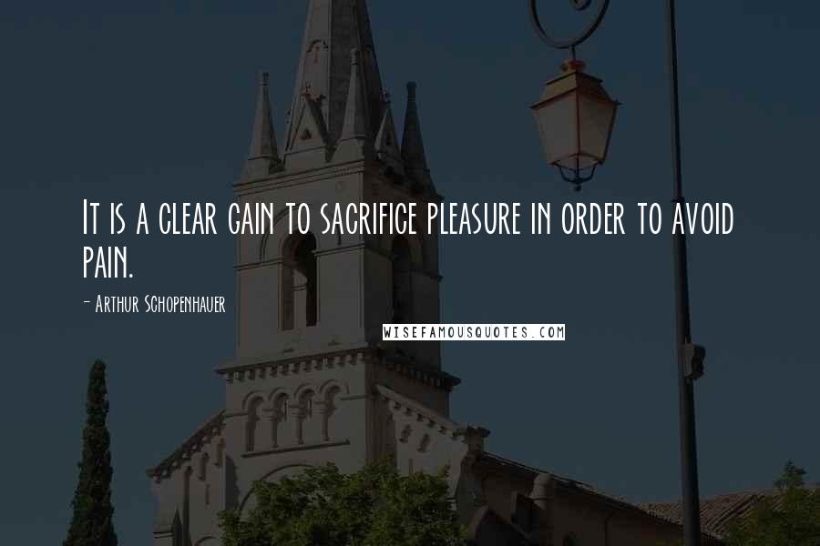 Arthur Schopenhauer Quotes: It is a clear gain to sacrifice pleasure in order to avoid pain.