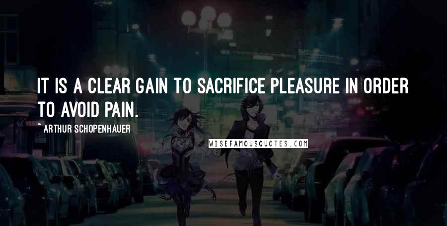 Arthur Schopenhauer Quotes: It is a clear gain to sacrifice pleasure in order to avoid pain.