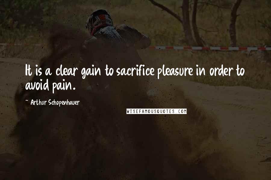 Arthur Schopenhauer Quotes: It is a clear gain to sacrifice pleasure in order to avoid pain.