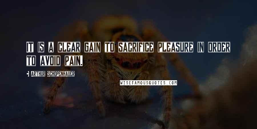 Arthur Schopenhauer Quotes: It is a clear gain to sacrifice pleasure in order to avoid pain.