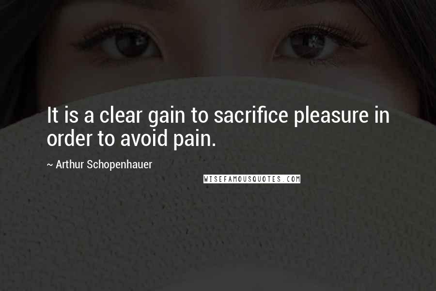 Arthur Schopenhauer Quotes: It is a clear gain to sacrifice pleasure in order to avoid pain.