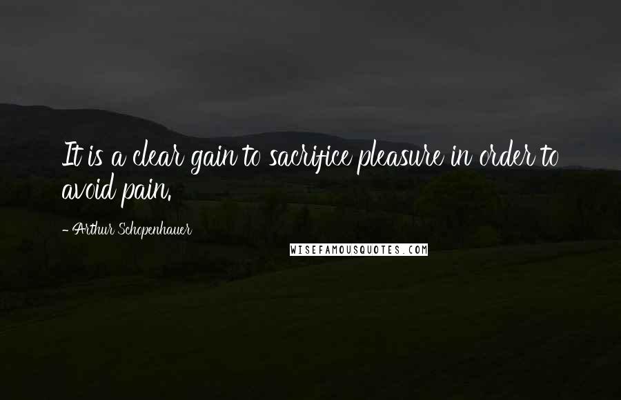 Arthur Schopenhauer Quotes: It is a clear gain to sacrifice pleasure in order to avoid pain.