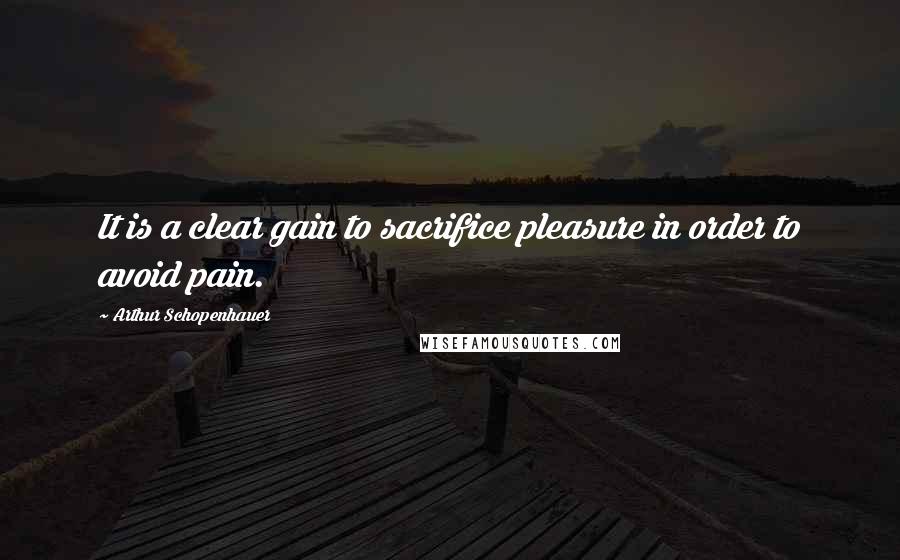 Arthur Schopenhauer Quotes: It is a clear gain to sacrifice pleasure in order to avoid pain.