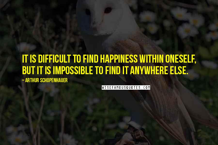 Arthur Schopenhauer Quotes: It is difficult to find happiness within oneself, but it is impossible to find it anywhere else.