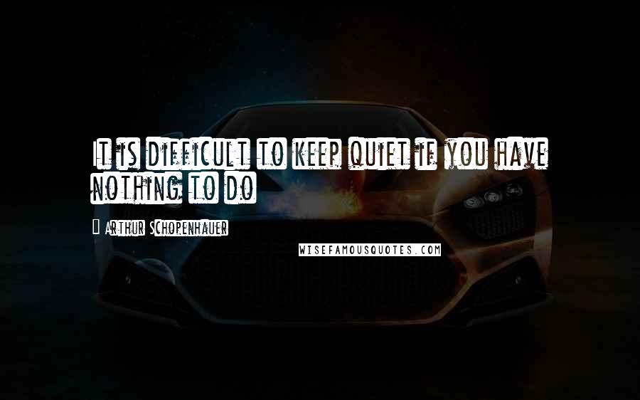 Arthur Schopenhauer Quotes: It is difficult to keep quiet if you have nothing to do