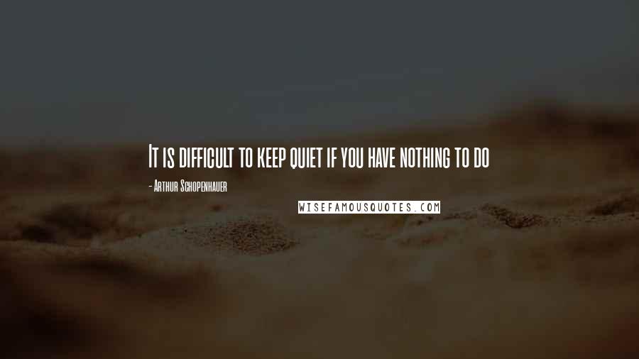 Arthur Schopenhauer Quotes: It is difficult to keep quiet if you have nothing to do