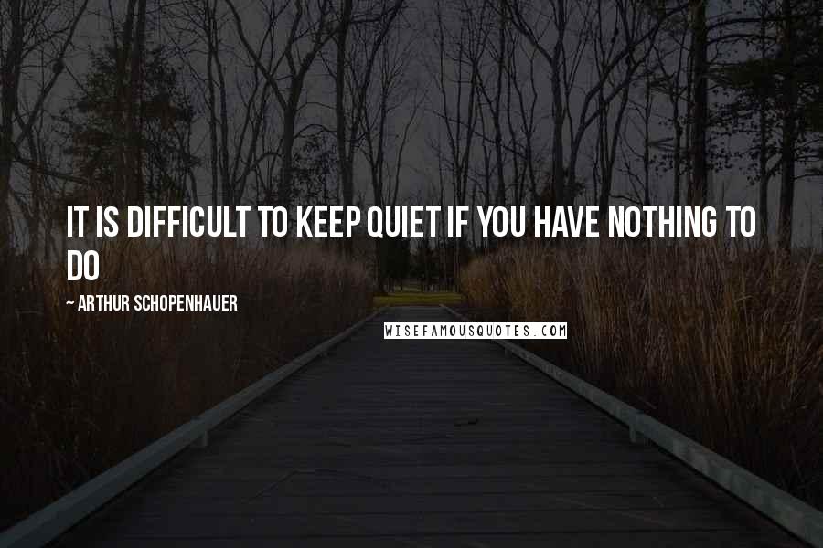 Arthur Schopenhauer Quotes: It is difficult to keep quiet if you have nothing to do