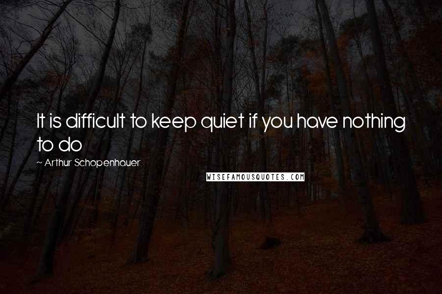 Arthur Schopenhauer Quotes: It is difficult to keep quiet if you have nothing to do