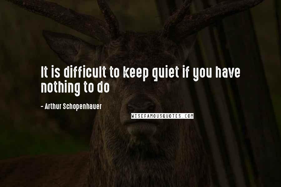 Arthur Schopenhauer Quotes: It is difficult to keep quiet if you have nothing to do