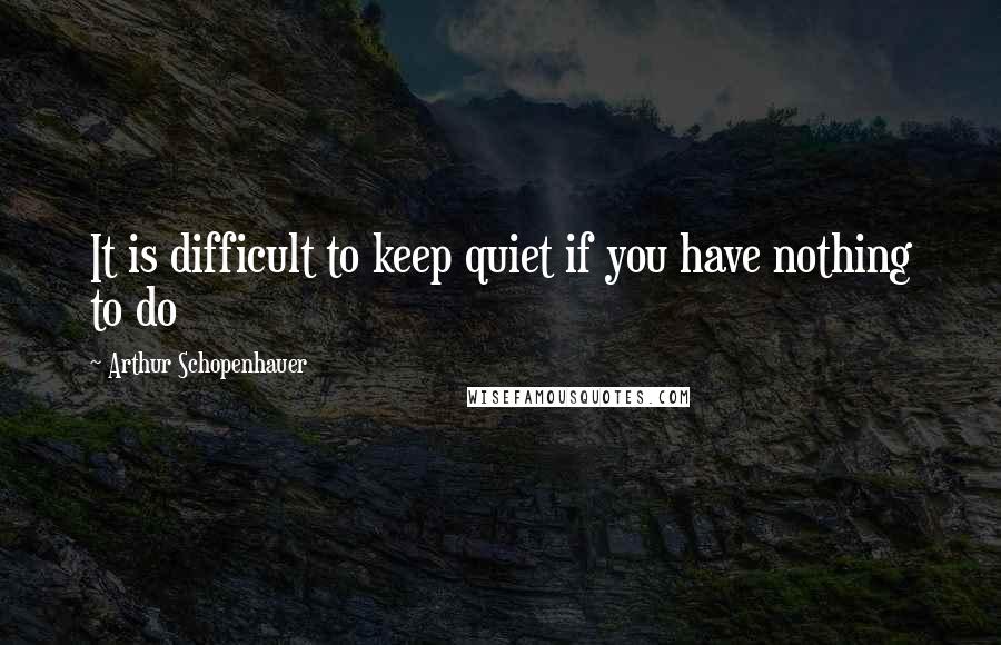 Arthur Schopenhauer Quotes: It is difficult to keep quiet if you have nothing to do