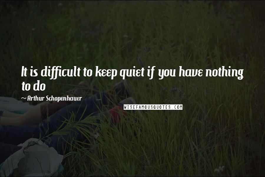 Arthur Schopenhauer Quotes: It is difficult to keep quiet if you have nothing to do