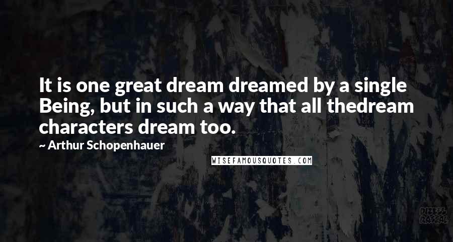 Arthur Schopenhauer Quotes: It is one great dream dreamed by a single Being, but in such a way that all thedream characters dream too.