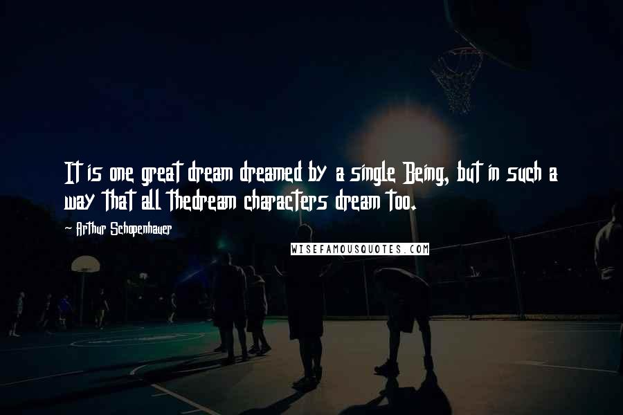 Arthur Schopenhauer Quotes: It is one great dream dreamed by a single Being, but in such a way that all thedream characters dream too.