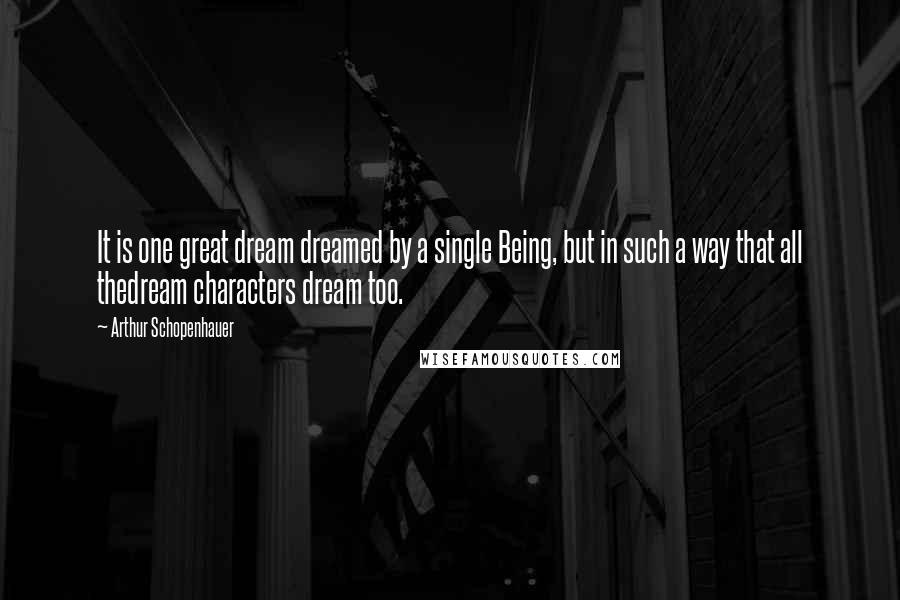 Arthur Schopenhauer Quotes: It is one great dream dreamed by a single Being, but in such a way that all thedream characters dream too.