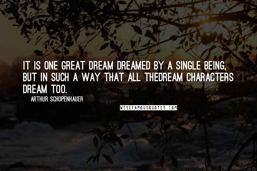 Arthur Schopenhauer Quotes: It is one great dream dreamed by a single Being, but in such a way that all thedream characters dream too.