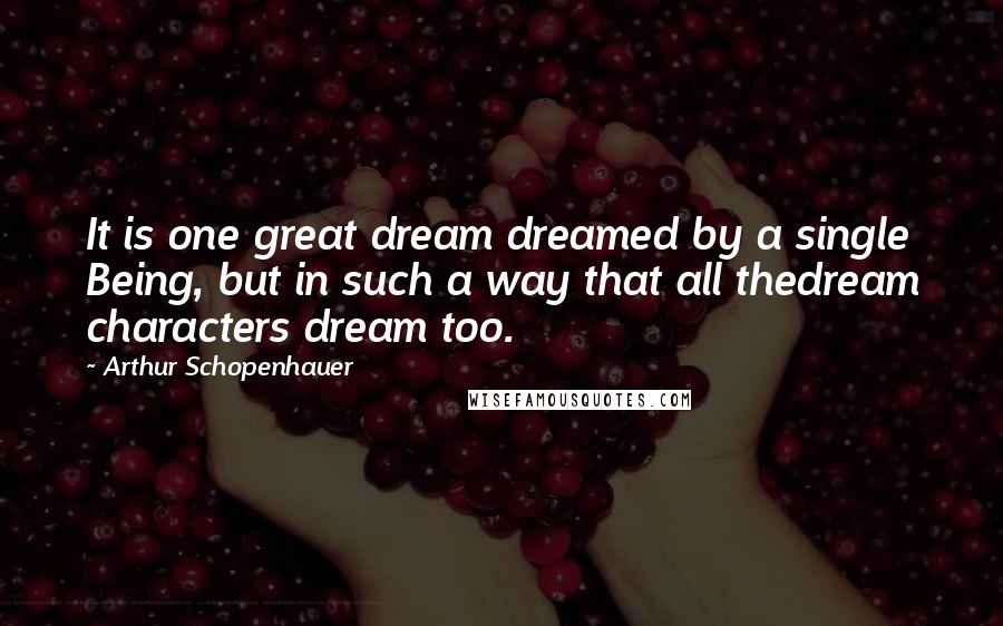 Arthur Schopenhauer Quotes: It is one great dream dreamed by a single Being, but in such a way that all thedream characters dream too.