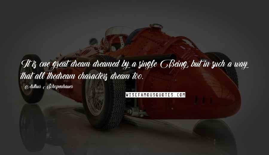 Arthur Schopenhauer Quotes: It is one great dream dreamed by a single Being, but in such a way that all thedream characters dream too.