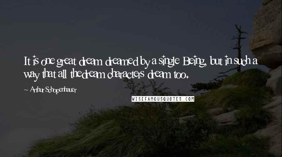 Arthur Schopenhauer Quotes: It is one great dream dreamed by a single Being, but in such a way that all thedream characters dream too.