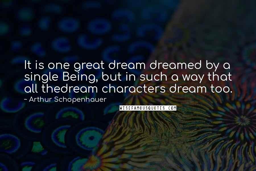 Arthur Schopenhauer Quotes: It is one great dream dreamed by a single Being, but in such a way that all thedream characters dream too.