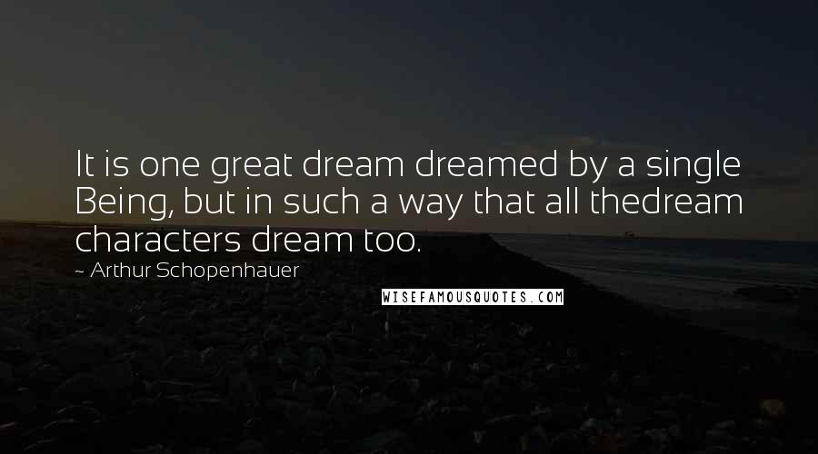 Arthur Schopenhauer Quotes: It is one great dream dreamed by a single Being, but in such a way that all thedream characters dream too.