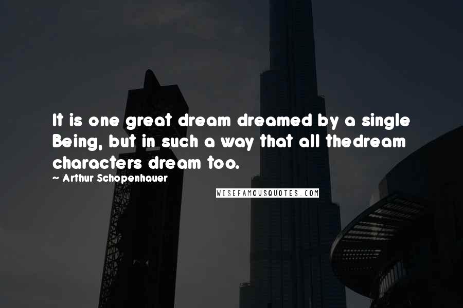 Arthur Schopenhauer Quotes: It is one great dream dreamed by a single Being, but in such a way that all thedream characters dream too.