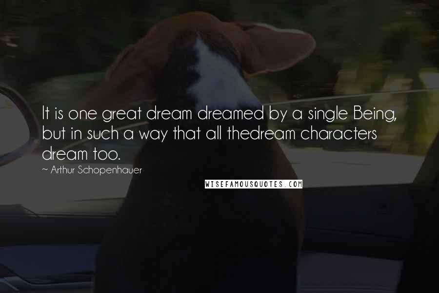 Arthur Schopenhauer Quotes: It is one great dream dreamed by a single Being, but in such a way that all thedream characters dream too.