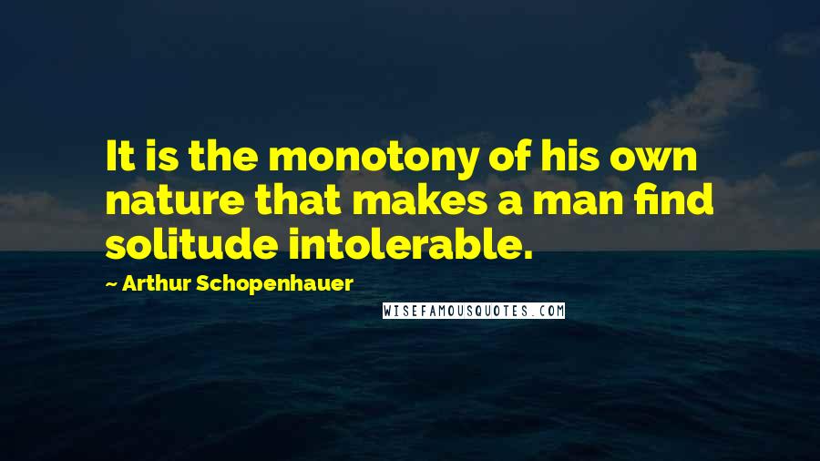 Arthur Schopenhauer Quotes: It is the monotony of his own nature that makes a man find solitude intolerable.