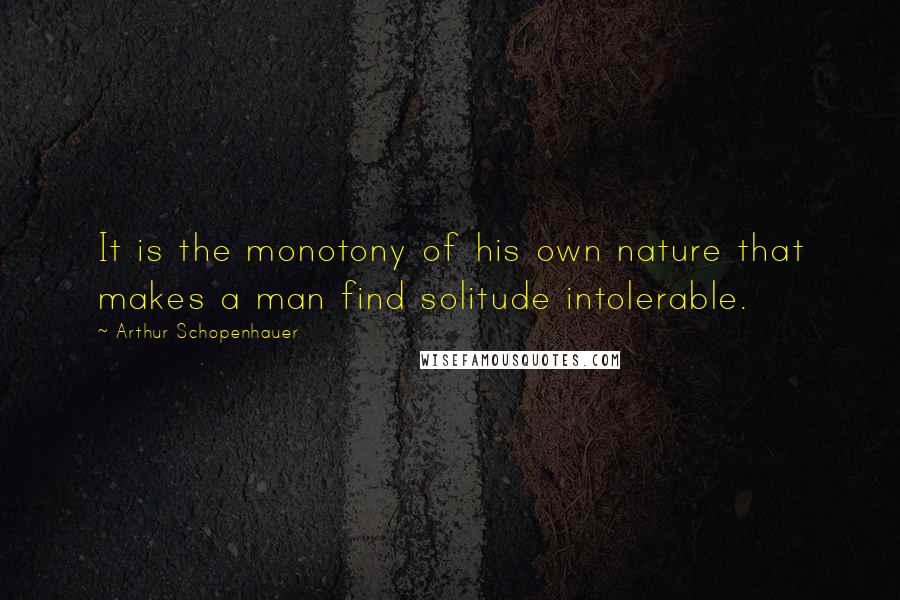 Arthur Schopenhauer Quotes: It is the monotony of his own nature that makes a man find solitude intolerable.