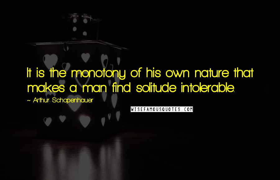 Arthur Schopenhauer Quotes: It is the monotony of his own nature that makes a man find solitude intolerable.