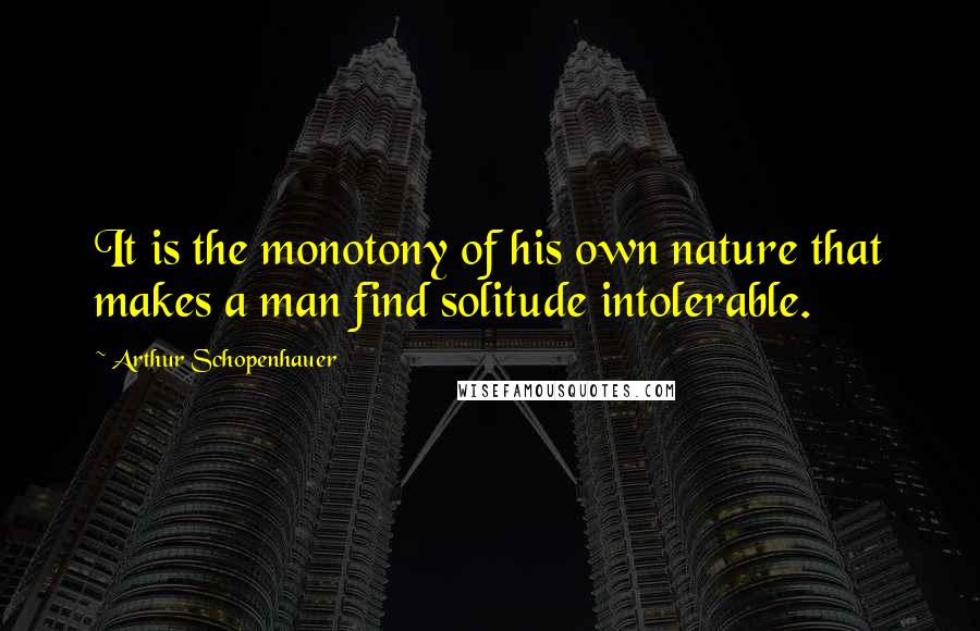 Arthur Schopenhauer Quotes: It is the monotony of his own nature that makes a man find solitude intolerable.