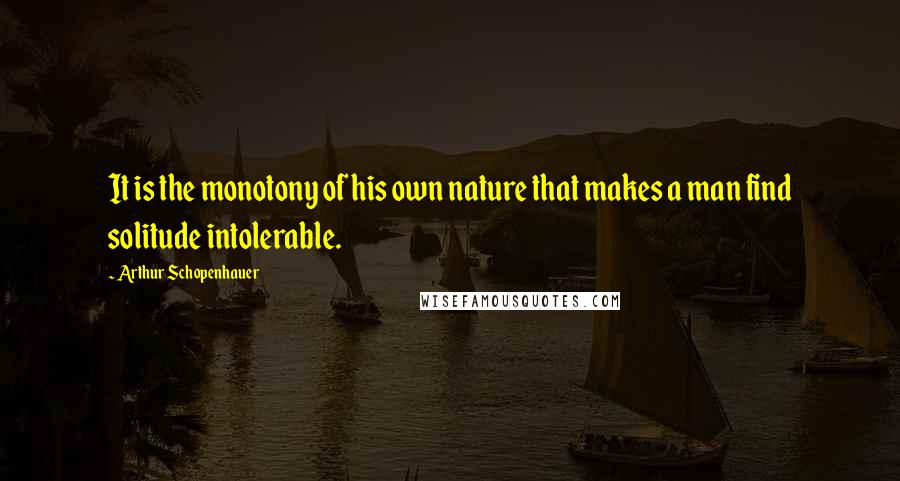 Arthur Schopenhauer Quotes: It is the monotony of his own nature that makes a man find solitude intolerable.