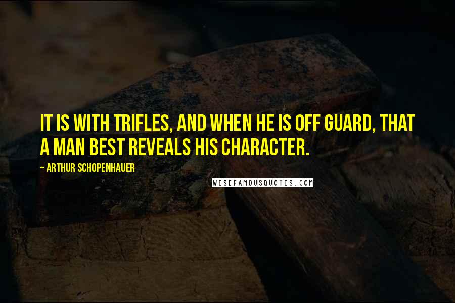 Arthur Schopenhauer Quotes: It is with trifles, and when he is off guard, that a man best reveals his character.