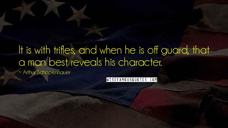 Arthur Schopenhauer Quotes: It is with trifles, and when he is off guard, that a man best reveals his character.
