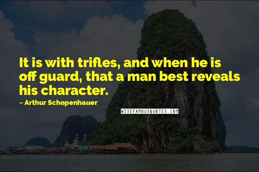 Arthur Schopenhauer Quotes: It is with trifles, and when he is off guard, that a man best reveals his character.