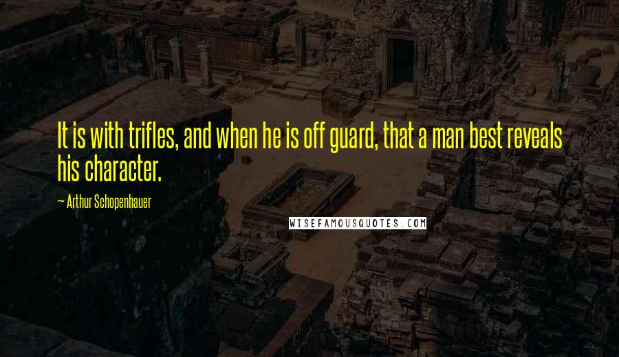 Arthur Schopenhauer Quotes: It is with trifles, and when he is off guard, that a man best reveals his character.