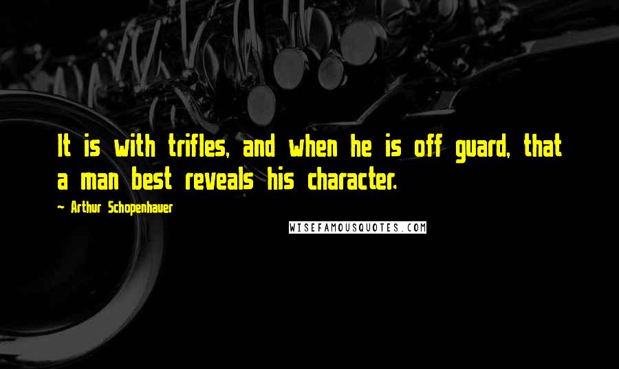 Arthur Schopenhauer Quotes: It is with trifles, and when he is off guard, that a man best reveals his character.