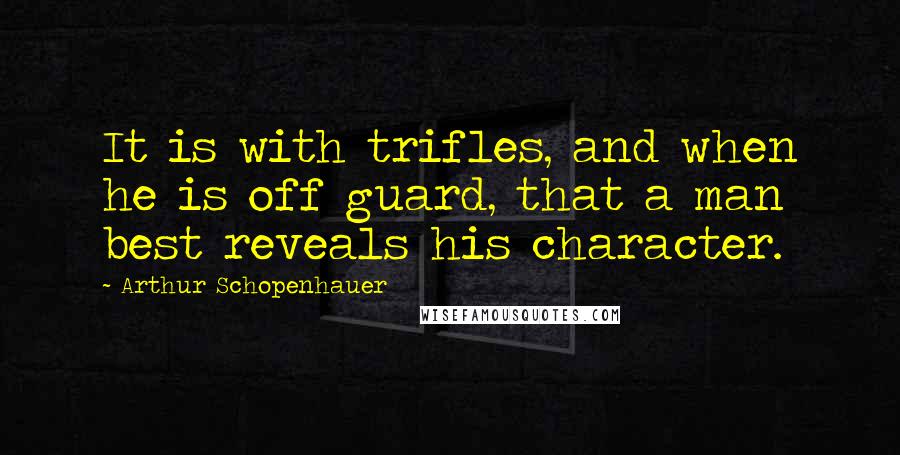 Arthur Schopenhauer Quotes: It is with trifles, and when he is off guard, that a man best reveals his character.