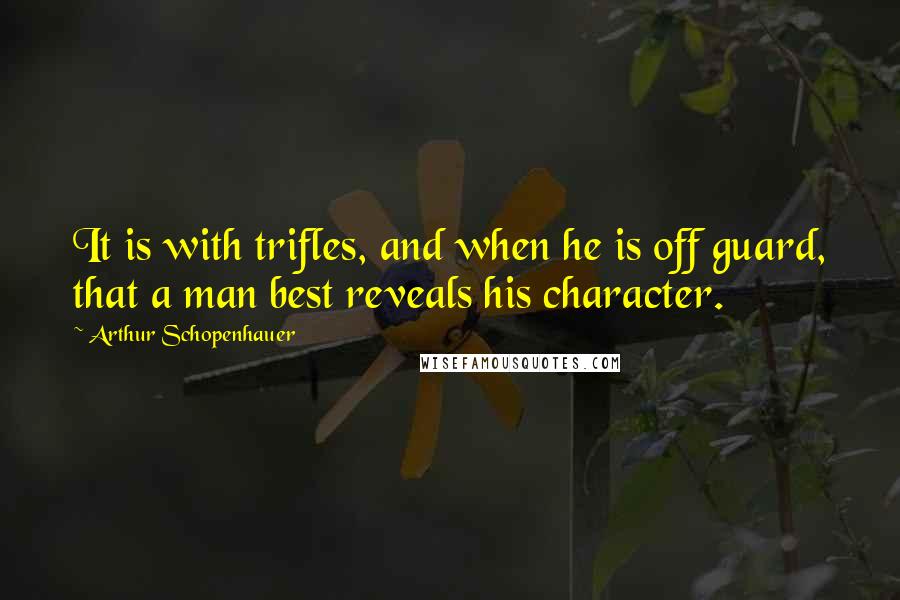 Arthur Schopenhauer Quotes: It is with trifles, and when he is off guard, that a man best reveals his character.