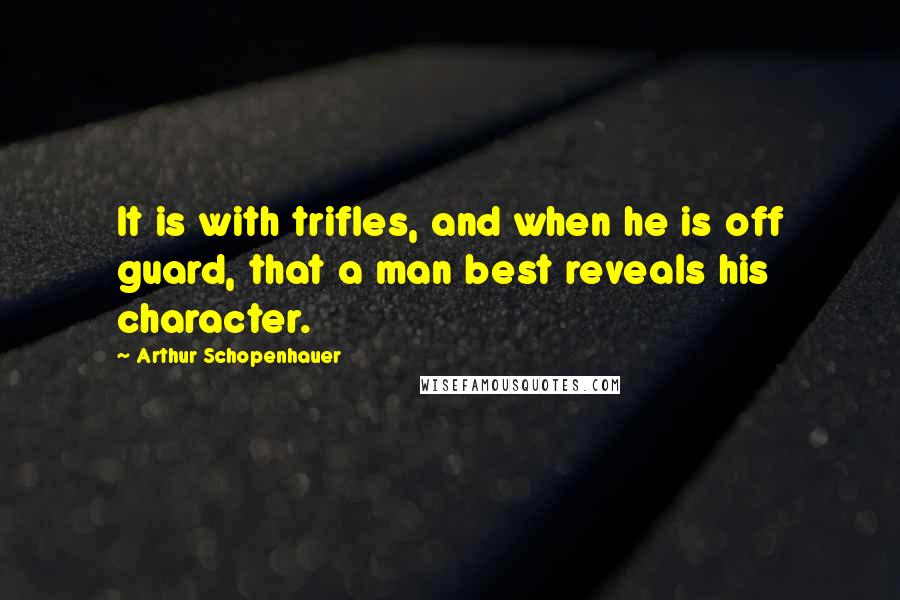 Arthur Schopenhauer Quotes: It is with trifles, and when he is off guard, that a man best reveals his character.