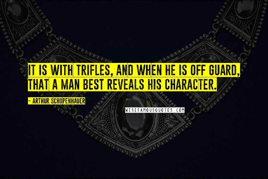 Arthur Schopenhauer Quotes: It is with trifles, and when he is off guard, that a man best reveals his character.