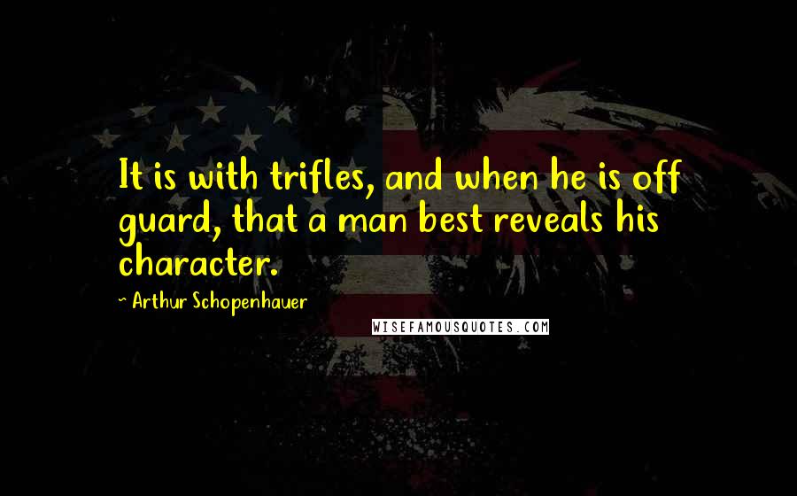 Arthur Schopenhauer Quotes: It is with trifles, and when he is off guard, that a man best reveals his character.