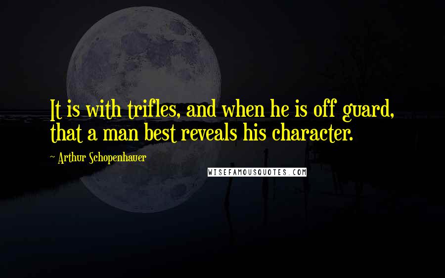 Arthur Schopenhauer Quotes: It is with trifles, and when he is off guard, that a man best reveals his character.