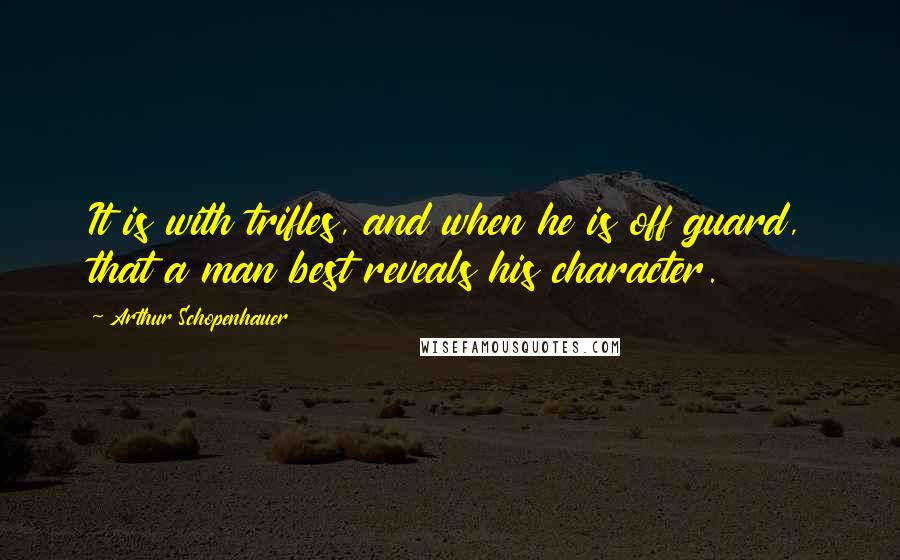 Arthur Schopenhauer Quotes: It is with trifles, and when he is off guard, that a man best reveals his character.