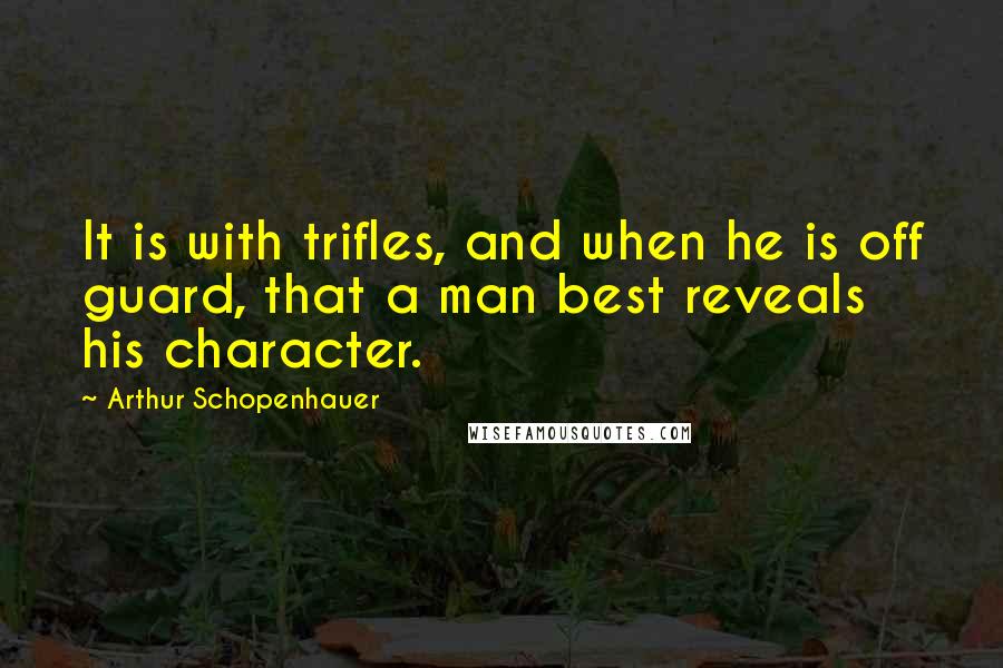 Arthur Schopenhauer Quotes: It is with trifles, and when he is off guard, that a man best reveals his character.