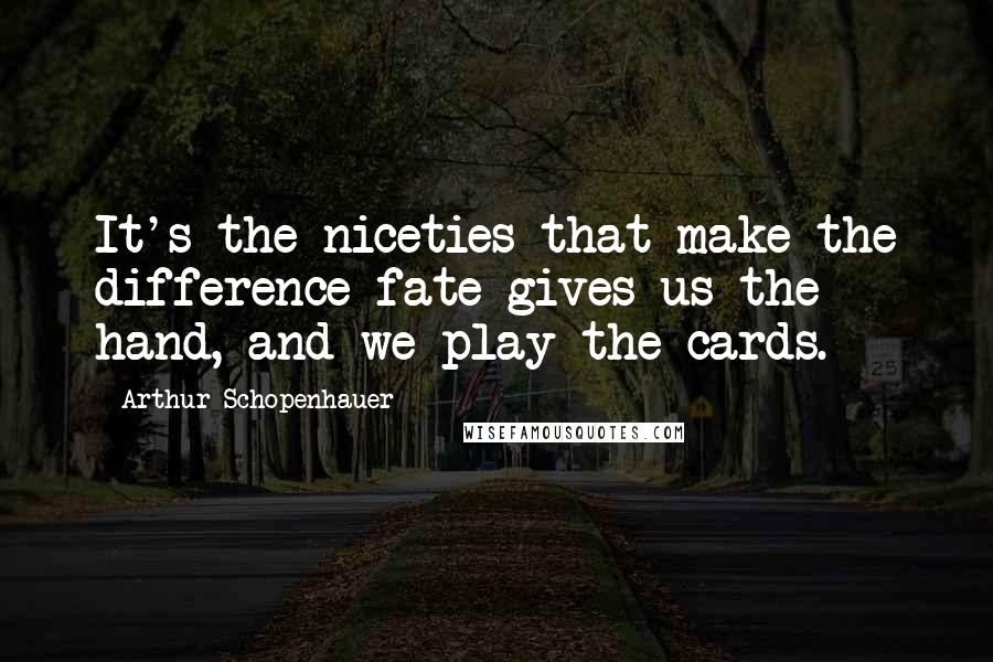 Arthur Schopenhauer Quotes: It's the niceties that make the difference fate gives us the hand, and we play the cards.